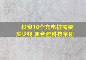 投资10个充电桩需要多少钱 聚合盈科技集团